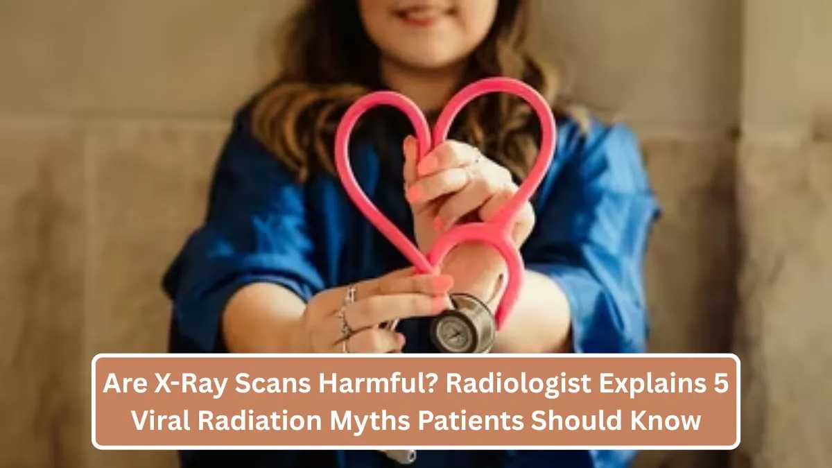 Are X-Ray Scans Harmful? Radiologist Explains 5 Viral Radiation Myths Patients Should Know