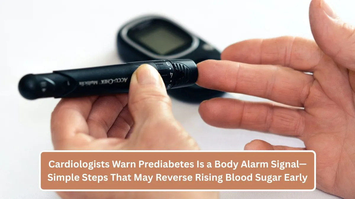 Cardiologists Warn Prediabetes Is a Body Alarm Signal—Simple Steps That May Reverse Rising Blood Sugar Early