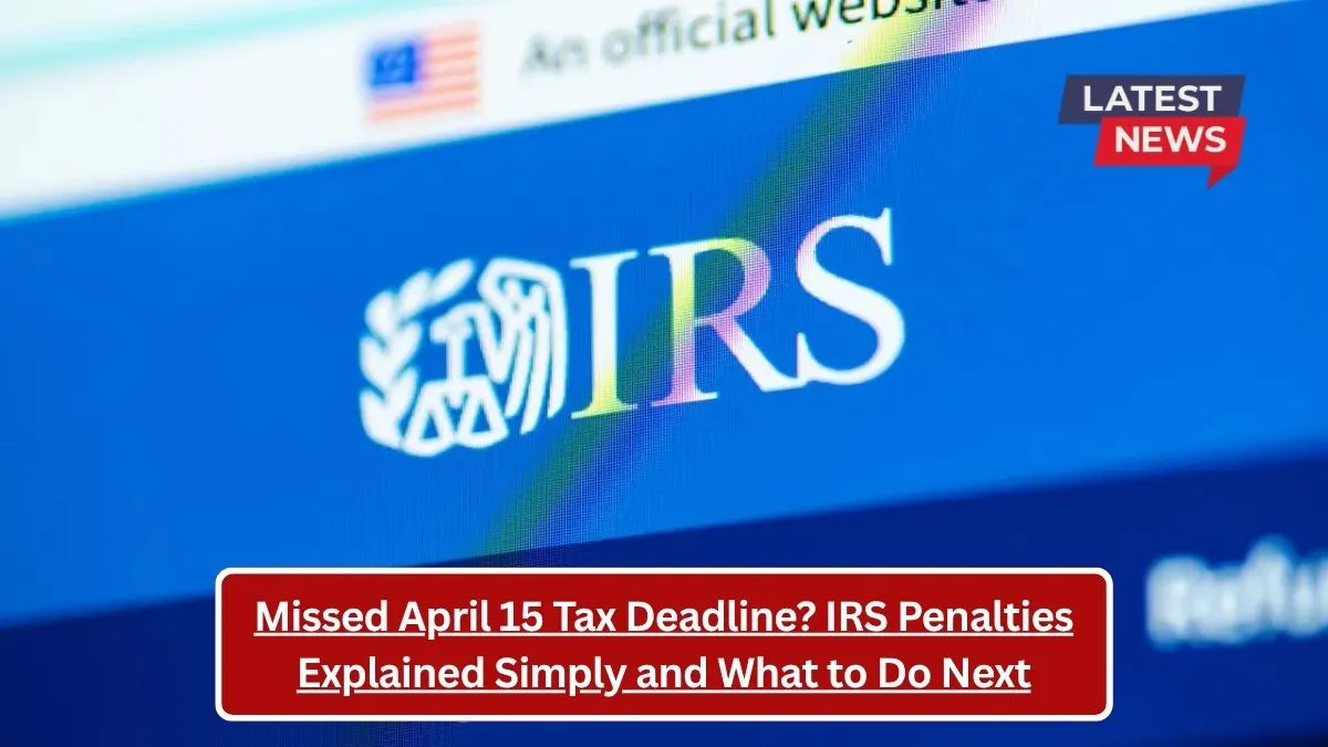 Missed April 15 Tax Deadline? IRS Penalties Explained Simply and What to Do Next